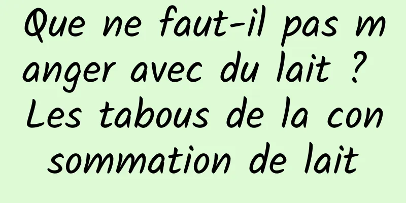 Que ne faut-il pas manger avec du lait ? Les tabous de la consommation de lait