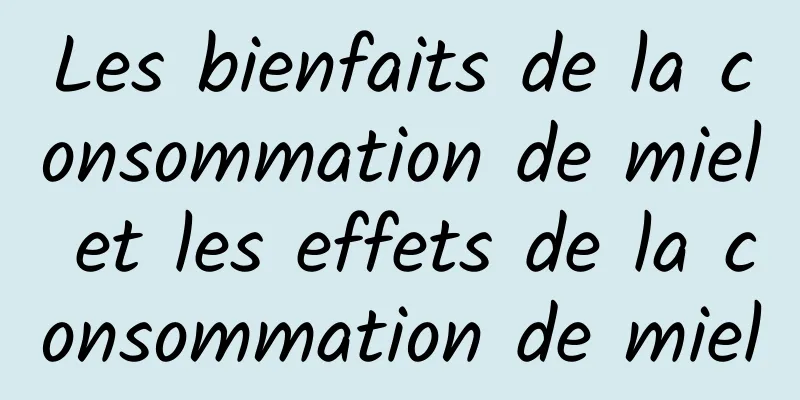 Les bienfaits de la consommation de miel et les effets de la consommation de miel