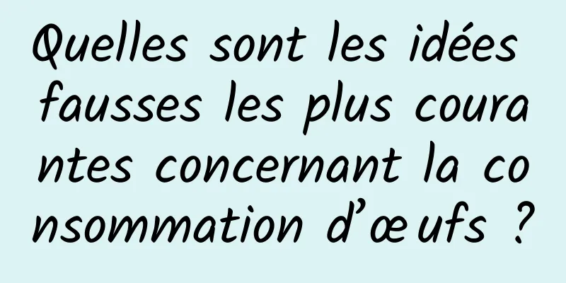 Quelles sont les idées fausses les plus courantes concernant la consommation d’œufs ?