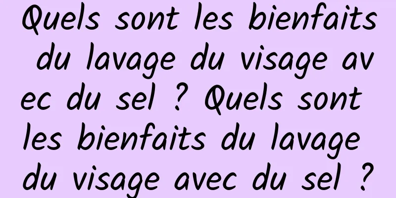 Quels sont les bienfaits du lavage du visage avec du sel ? Quels sont les bienfaits du lavage du visage avec du sel ?