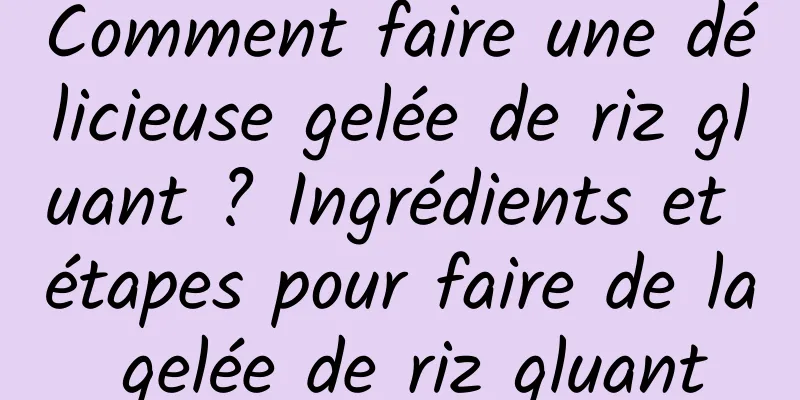 Comment faire une délicieuse gelée de riz gluant ? Ingrédients et étapes pour faire de la gelée de riz gluant