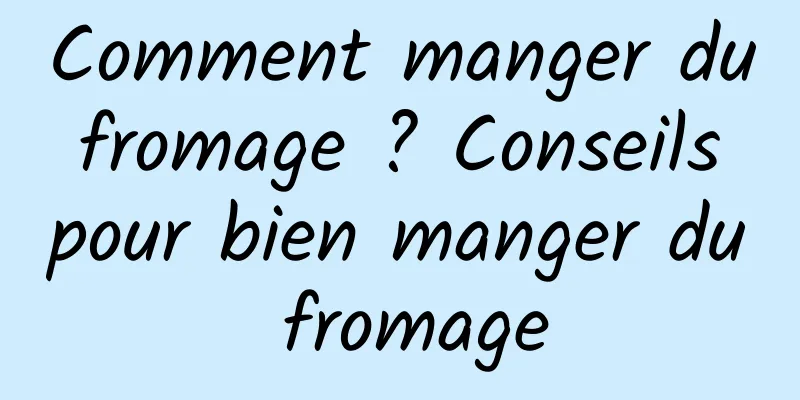 Comment manger du fromage ? Conseils pour bien manger du fromage