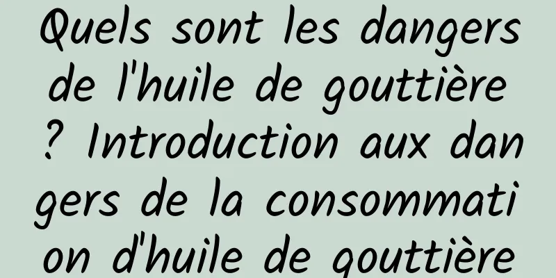 Quels sont les dangers de l'huile de gouttière ? Introduction aux dangers de la consommation d'huile de gouttière