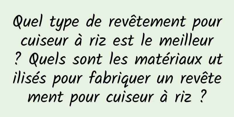 Quel type de revêtement pour cuiseur à riz est le meilleur ? Quels sont les matériaux utilisés pour fabriquer un revêtement pour cuiseur à riz ?