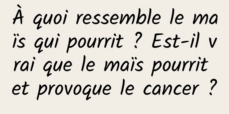 À quoi ressemble le maïs qui pourrit ? Est-il vrai que le maïs pourrit et provoque le cancer ?