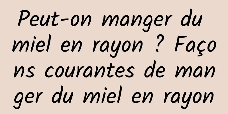 Peut-on manger du miel en rayon ? Façons courantes de manger du miel en rayon