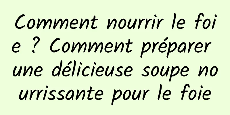 Comment nourrir le foie ? Comment préparer une délicieuse soupe nourrissante pour le foie