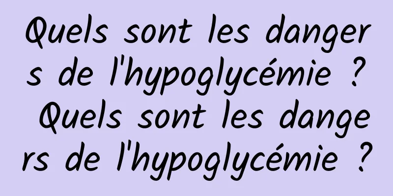 Quels sont les dangers de l'hypoglycémie ? Quels sont les dangers de l'hypoglycémie ?