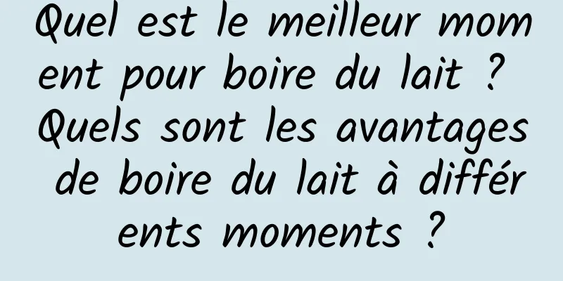 Quel est le meilleur moment pour boire du lait ? Quels sont les avantages de boire du lait à différents moments ?