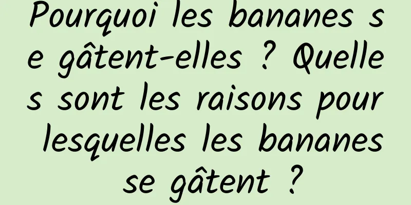 Pourquoi les bananes se gâtent-elles ? Quelles sont les raisons pour lesquelles les bananes se gâtent ?