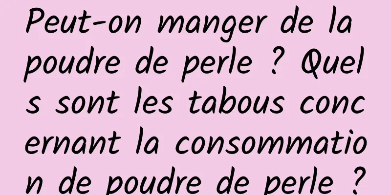 Peut-on manger de la poudre de perle ? Quels sont les tabous concernant la consommation de poudre de perle ?