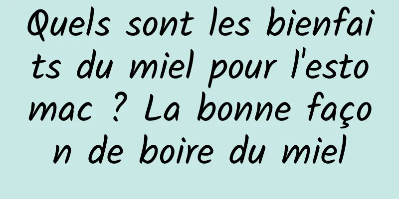 Quels sont les bienfaits du miel pour l'estomac ? La bonne façon de boire du miel