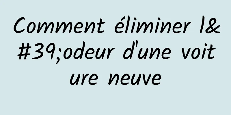 Comment éliminer l'odeur d'une voiture neuve