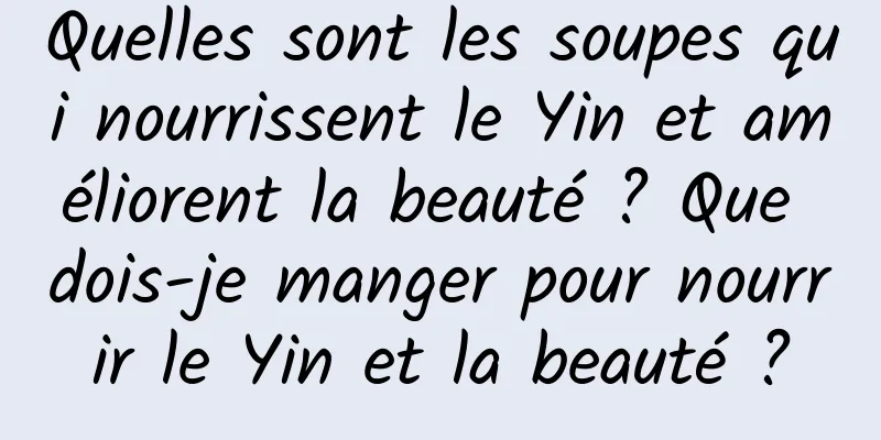 Quelles sont les soupes qui nourrissent le Yin et améliorent la beauté ? Que dois-je manger pour nourrir le Yin et la beauté ?