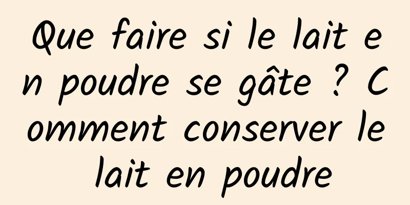 Que faire si le lait en poudre se gâte ? Comment conserver le lait en poudre