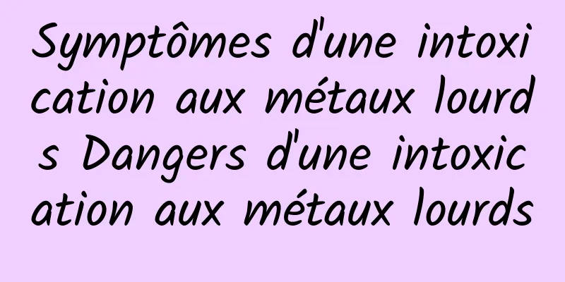 Symptômes d'une intoxication aux métaux lourds Dangers d'une intoxication aux métaux lourds