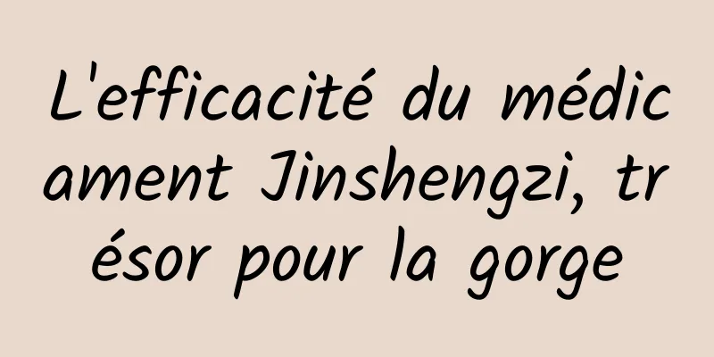 L'efficacité du médicament Jinshengzi, trésor pour la gorge