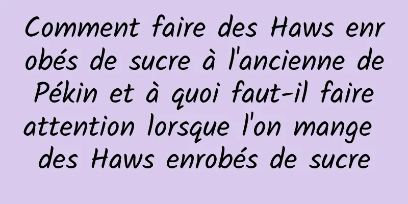 Comment faire des Haws enrobés de sucre à l'ancienne de Pékin et à quoi faut-il faire attention lorsque l'on mange des Haws enrobés de sucre