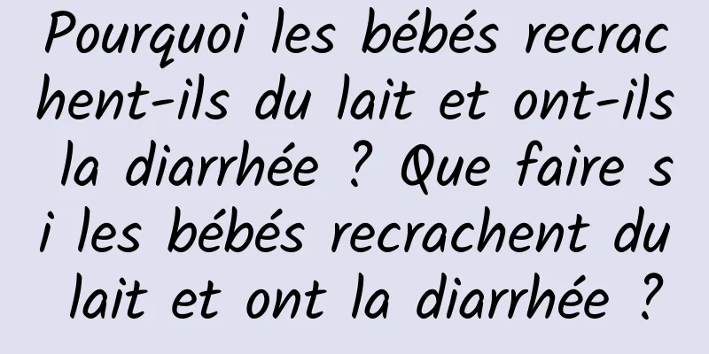 Pourquoi les bébés recrachent-ils du lait et ont-ils la diarrhée ? Que faire si les bébés recrachent du lait et ont la diarrhée ?