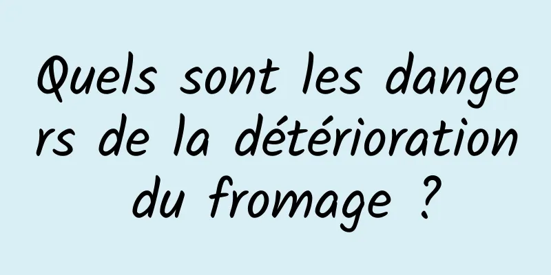 Quels sont les dangers de la détérioration du fromage ?