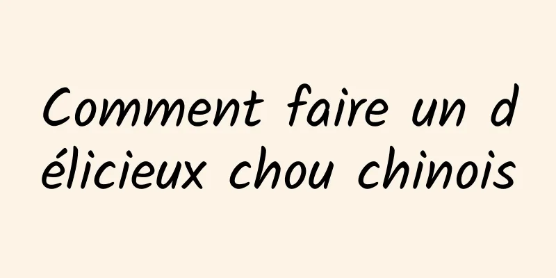 Comment faire un délicieux chou chinois