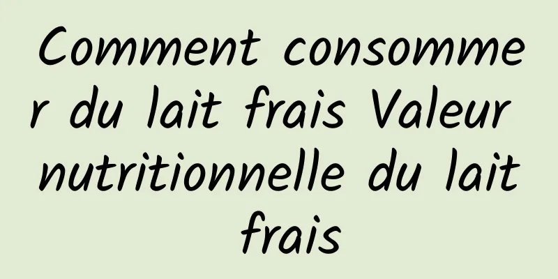 Comment consommer du lait frais Valeur nutritionnelle du lait frais