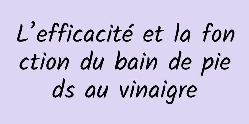 L’efficacité et la fonction du bain de pieds au vinaigre