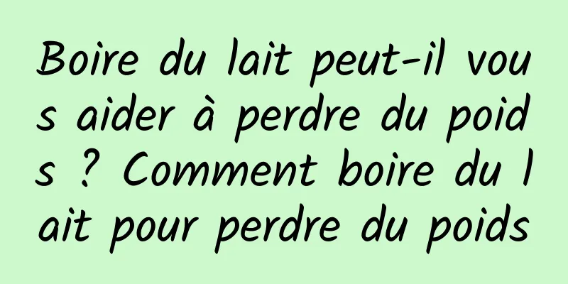 Boire du lait peut-il vous aider à perdre du poids ? Comment boire du lait pour perdre du poids