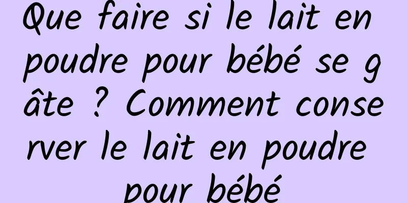 Que faire si le lait en poudre pour bébé se gâte ? Comment conserver le lait en poudre pour bébé