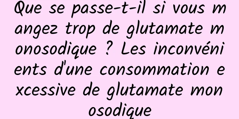 Que se passe-t-il si vous mangez trop de glutamate monosodique ? Les inconvénients d'une consommation excessive de glutamate monosodique