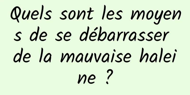 Quels sont les moyens de se débarrasser de la mauvaise haleine ?