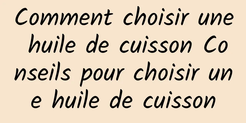 Comment choisir une huile de cuisson Conseils pour choisir une huile de cuisson