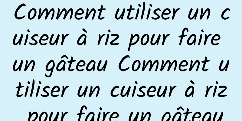 Comment utiliser un cuiseur à riz pour faire un gâteau Comment utiliser un cuiseur à riz pour faire un gâteau