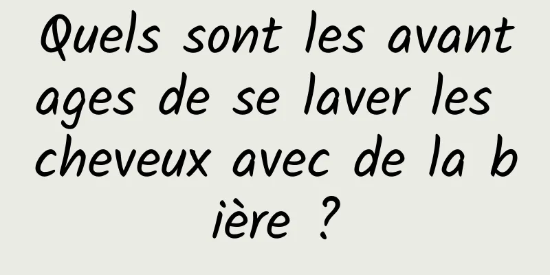 Quels sont les avantages de se laver les cheveux avec de la bière ?