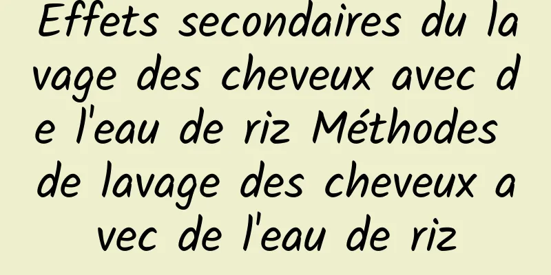 Effets secondaires du lavage des cheveux avec de l'eau de riz Méthodes de lavage des cheveux avec de l'eau de riz