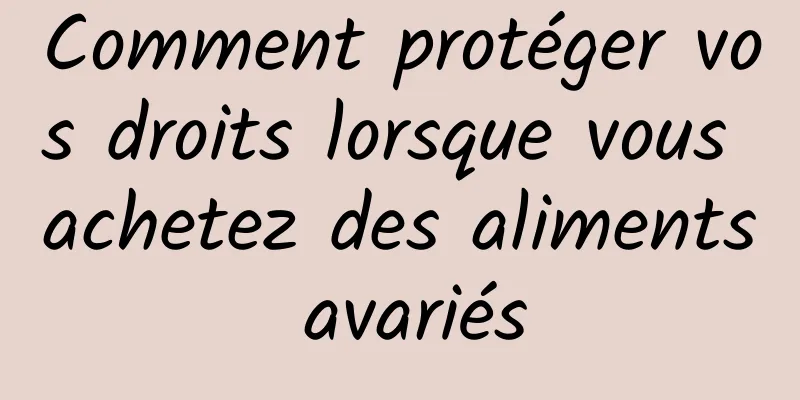 Comment protéger vos droits lorsque vous achetez des aliments avariés