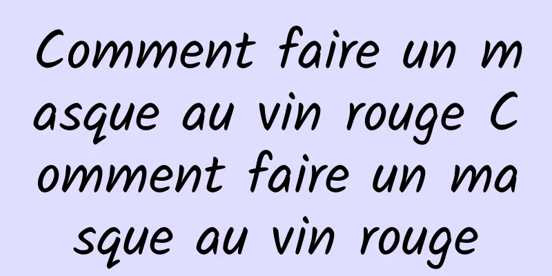 Comment faire un masque au vin rouge Comment faire un masque au vin rouge