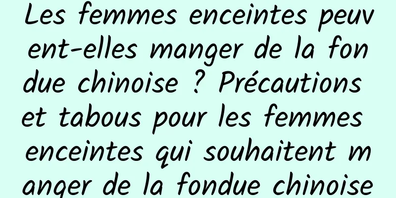 Les femmes enceintes peuvent-elles manger de la fondue chinoise ? Précautions et tabous pour les femmes enceintes qui souhaitent manger de la fondue chinoise