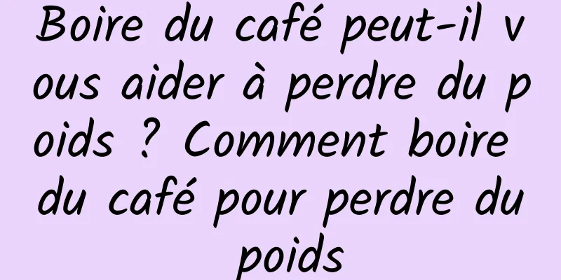 Boire du café peut-il vous aider à perdre du poids ? Comment boire du café pour perdre du poids