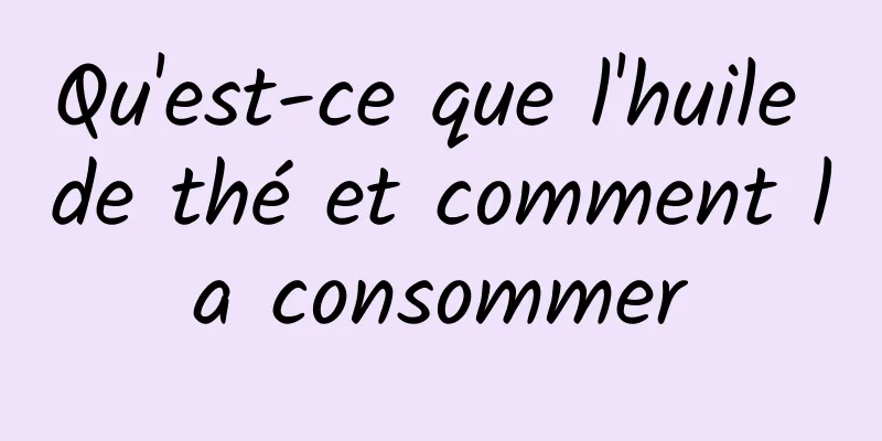 Qu'est-ce que l'huile de thé et comment la consommer