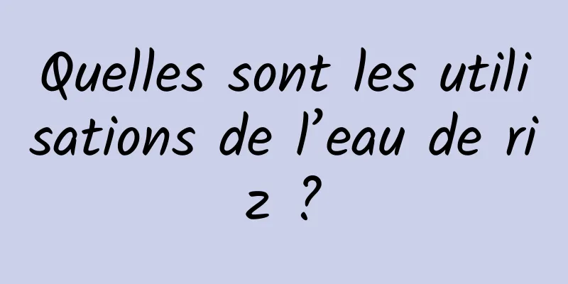 Quelles sont les utilisations de l’eau de riz ?