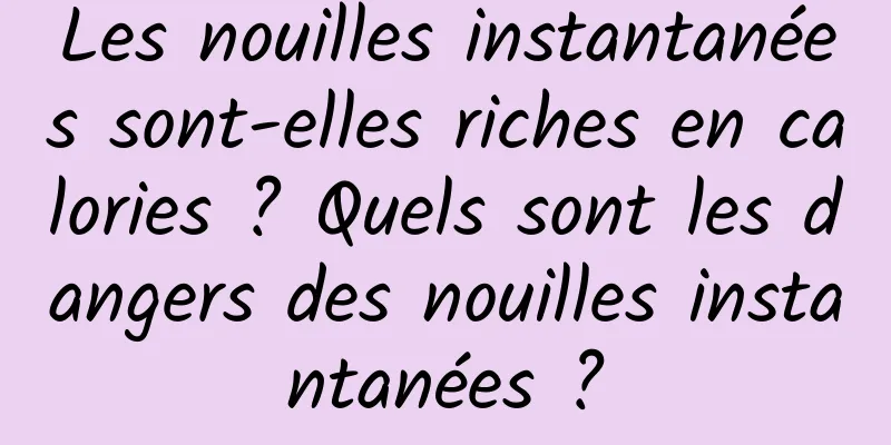 Les nouilles instantanées sont-elles riches en calories ? Quels sont les dangers des nouilles instantanées ?