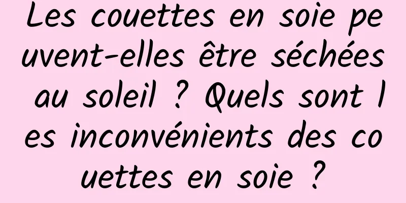 Les couettes en soie peuvent-elles être séchées au soleil ? Quels sont les inconvénients des couettes en soie ?