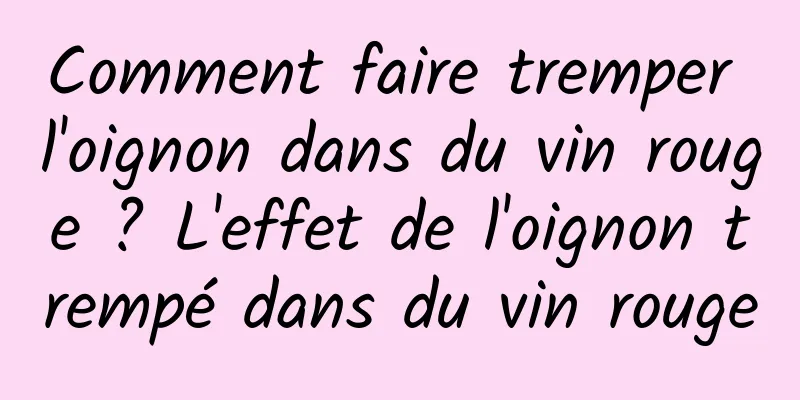 Comment faire tremper l'oignon dans du vin rouge ? L'effet de l'oignon trempé dans du vin rouge