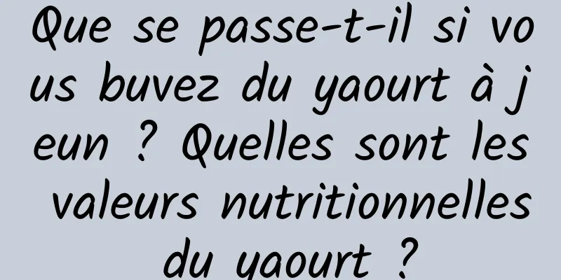 Que se passe-t-il si vous buvez du yaourt à jeun ? Quelles sont les valeurs nutritionnelles du yaourt ?