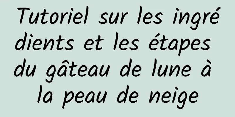 Tutoriel sur les ingrédients et les étapes du gâteau de lune à la peau de neige