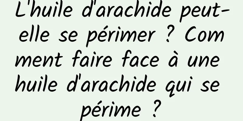 L'huile d'arachide peut-elle se périmer ? Comment faire face à une huile d'arachide qui se périme ?