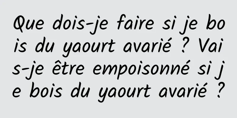 Que dois-je faire si je bois du yaourt avarié ? Vais-je être empoisonné si je bois du yaourt avarié ?