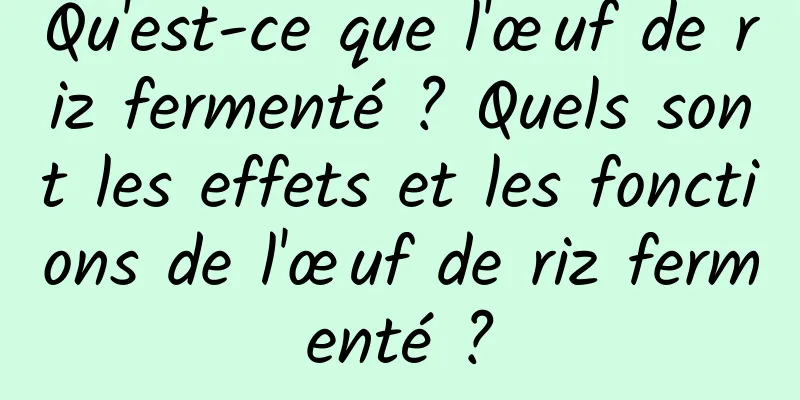 Qu'est-ce que l'œuf de riz fermenté ? Quels sont les effets et les fonctions de l'œuf de riz fermenté ?