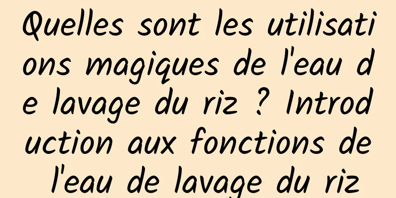 Quelles sont les utilisations magiques de l'eau de lavage du riz ? Introduction aux fonctions de l'eau de lavage du riz